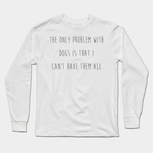 The only problem with dogs is that I can't have them all. Long Sleeve T-Shirt